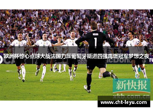 欧洲杯惊心点球大战法国力压葡萄牙挺进四强再燃冠军梦想之夜