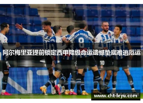 阿尔梅里亚提前锁定西甲降级命运遗憾垫底难逃厄运