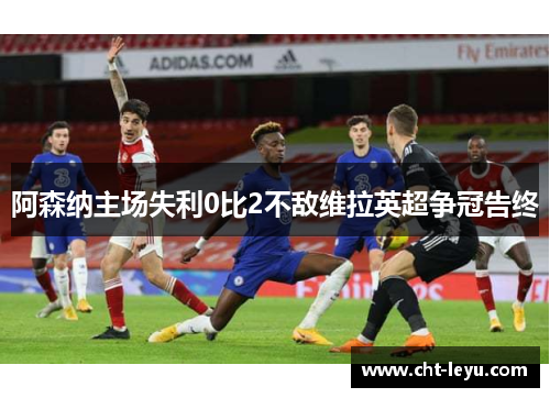 阿森纳主场失利0比2不敌维拉英超争冠告终